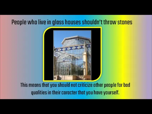 People who live in glass houses shouldn’t throw stones This means that