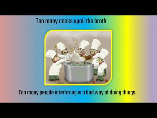 Too many cooks spoil the broth Too many people interfering is a