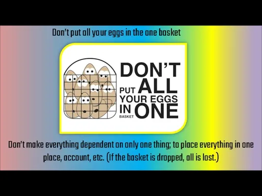 Don’t put all your eggs in the one basket Don’t make everything