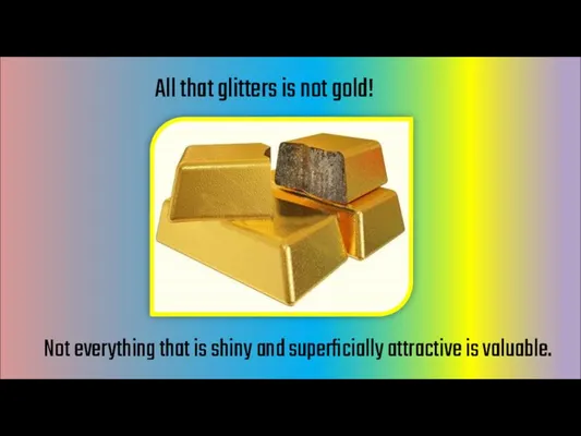 All that glitters is not gold! Not everything that is shiny and superficially attractive is valuable.