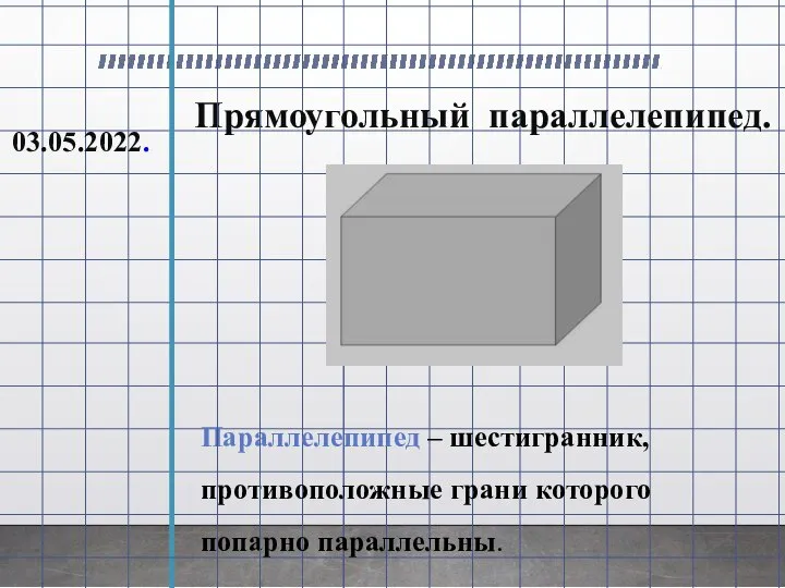 Прямоугольный параллелепипед. 03.05.2022. Параллелепипед – шестигранник, противоположные грани которого попарно параллельны.