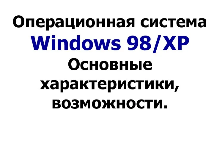 Операционная система Windows 98/XP Основные характеристики, возможности.