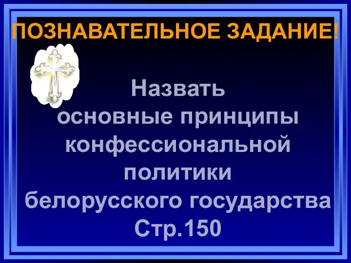 ПОЗНАВАТЕЛЬНОЕ ЗАДАНИЕ! Назвать основные принципы конфессиональной политики белорусского государства Стр.150