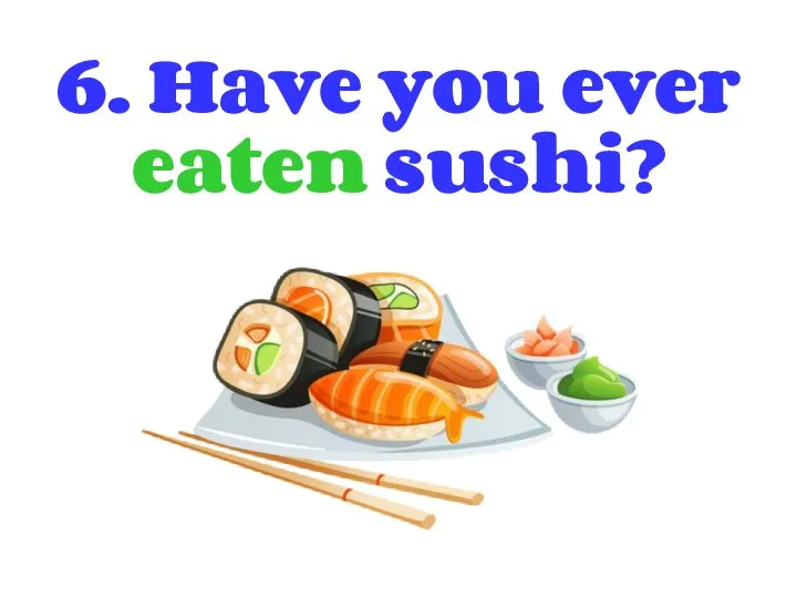6. Have you ever eaten sushi?