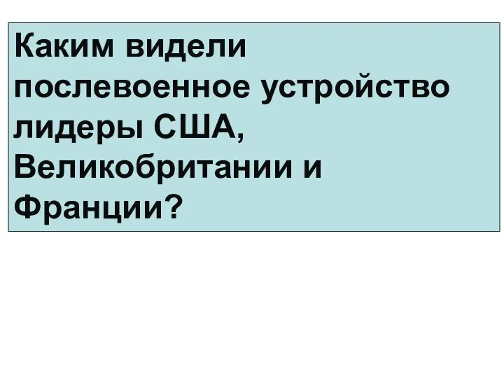 Каким видели послевоенное устройство лидеры США, Великобритании и Франции?