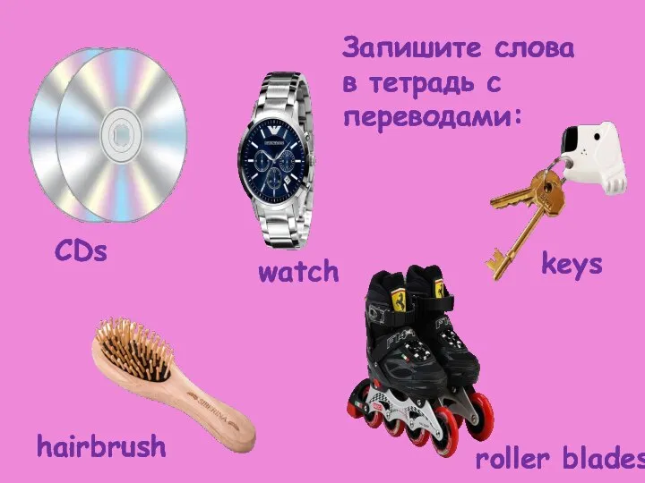 CDs watch keys hairbrush roller blades Запишите слова в тетрадь с переводами: