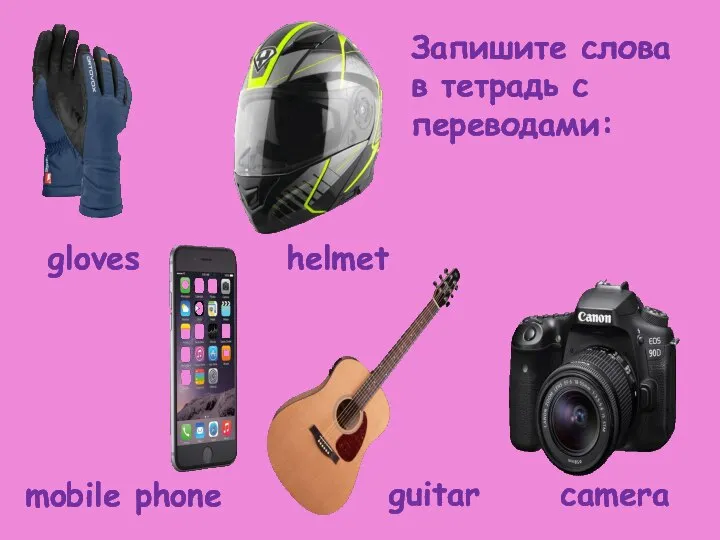 gloves helmet camera mobile phone guitar Запишите слова в тетрадь с переводами: