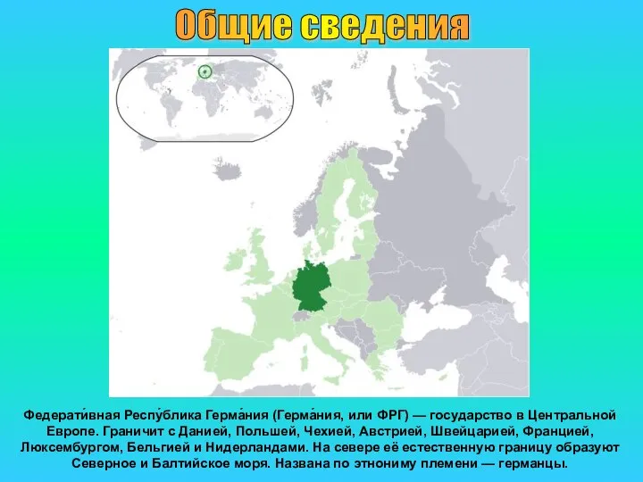 Федерати́вная Респу́блика Герма́ния (Герма́ния, или ФРГ) — государство в Центральной Европе. Граничит