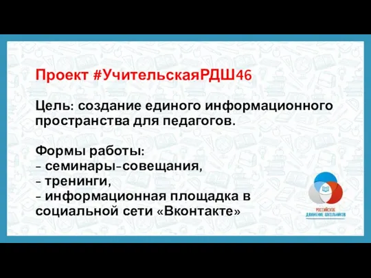 Проект #УчительскаяРДШ46 Цель: создание единого информационного пространства для педагогов. Формы работы: -