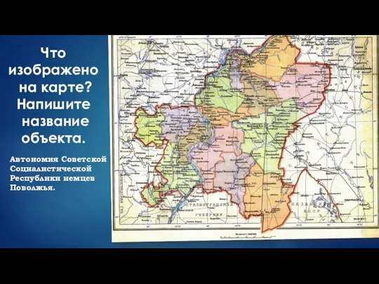 Что изображено на карте? Напишите название объекта. Автономия Советской Социалистической Республики немцев Поволжья.