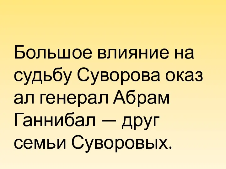 Большое влияние на судьбу Суворова оказал генерал Абрам Ганнибал — друг семьи Суворовых.