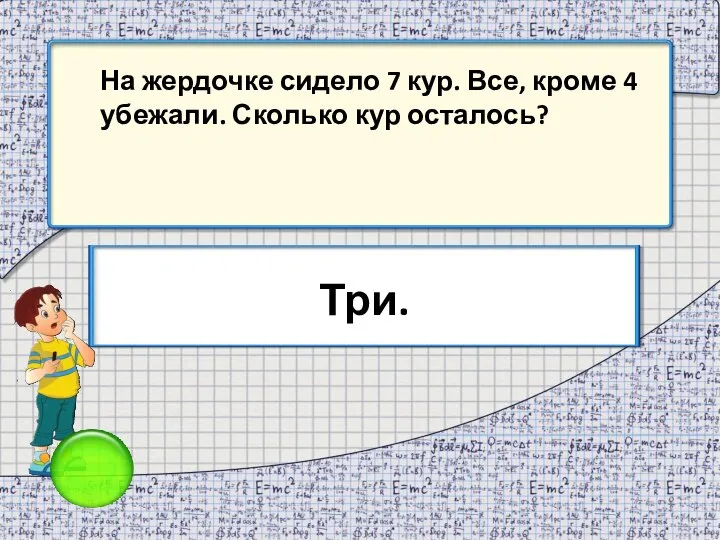 На жердочке сидело 7 кур. Все, кроме 4 убежали. Сколько кур осталось? Три.