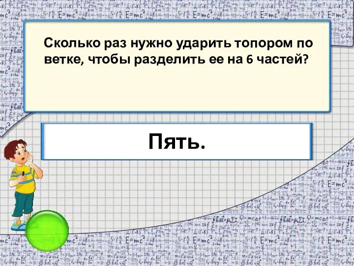 Сколько раз нужно ударить топором по ветке, чтобы разделить ее на 6 частей? Пять.