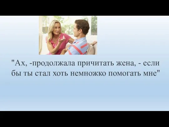 "Ах, -продолжала причитать жена, - если бы ты стал хоть немножко помогать мне"