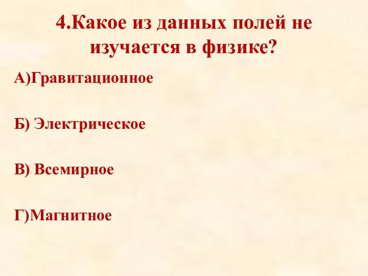 4.Какое из данных полей не изучается в физике? А)Гравитационное Б) Электрическое В) Всемирное Г)Магнитное