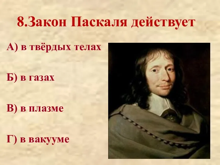 8.Закон Паскаля действует А) в твёрдых телах Б) в газах В) в плазме Г) в вакууме