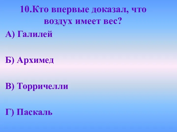 10.Кто впервые доказал, что воздух имеет вес? А) Галилей Б) Архимед В) Торричелли Г) Паскаль