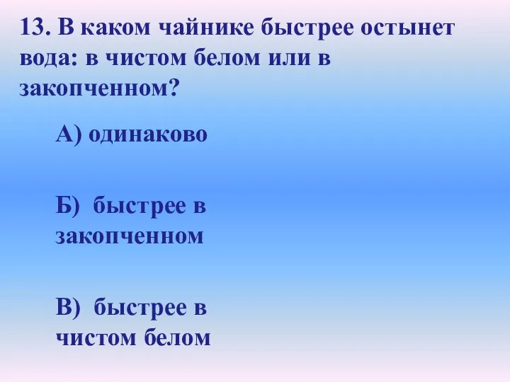 13. В каком чайнике быстрее остынет вода: в чистом белом или в