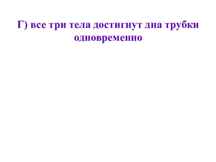 Г) все три тела достигнут дна трубки одновременно