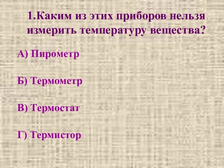 1.Каким из этих приборов нельзя измерить температуру вещества? А) Пирометр Б) Термометр В) Термостат Г) Термистор