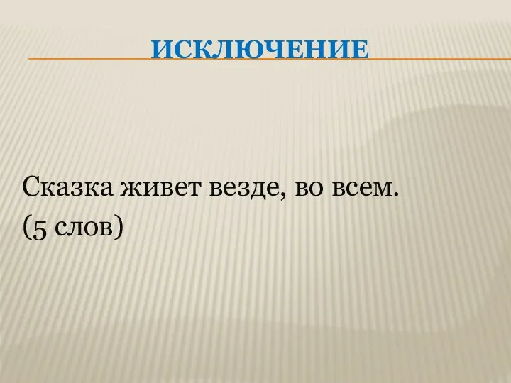 ИСКЛЮЧЕНИЕ Сказка живет везде, во всем. (5 слов)