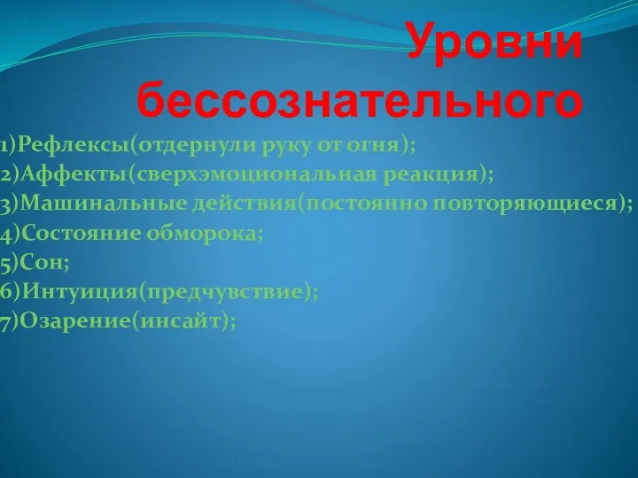 Уровни бессознательного 1)Рефлексы(отдернули руку от огня); 2)Аффекты(сверхэмоциональная реакция); 3)Машинальные действия(постоянно повторяющиеся); 4)Состояние обморока; 5)Сон; 6)Интуиция(предчувствие); 7)Озарение(инсайт);