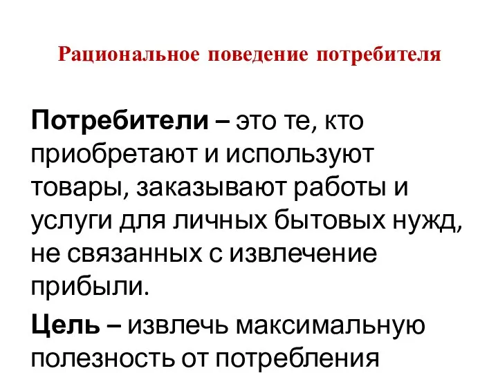 Рациональное поведение потребителя Потребители – это те, кто приобретают и используют товары,