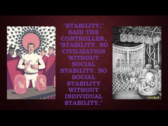 "STABILITY," SAID THE CONTROLLER, "STABILITY. NO CIVILIZATION WITHOUT SOCIAL STABILITY. NO SOCIAL STABILITY WITHOUT INDIVIDUAL STABILITY."