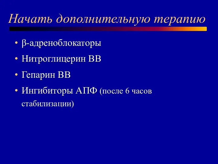 Начать дополнительную терапию β-адреноблокаторы Нитроглицерин ВВ Гепарин ВВ Ингибиторы АПФ (после 6 часов стабилизации)