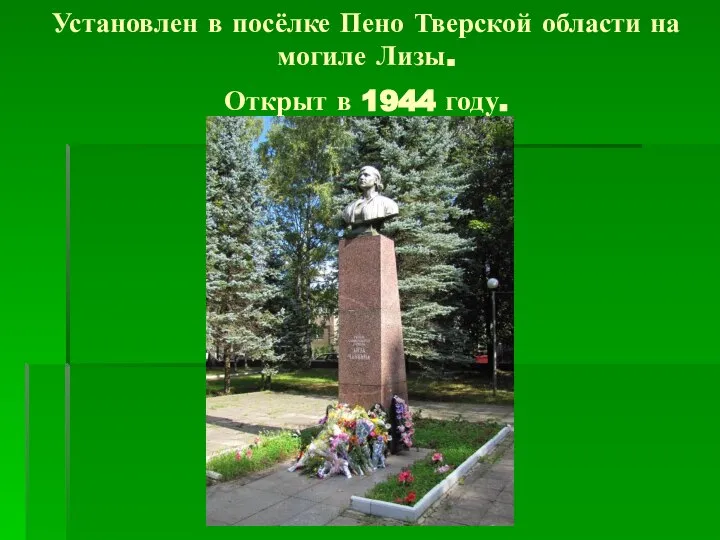 Установлен в посёлке Пено Тверской области на могиле Лизы. Открыт в 1944 году.