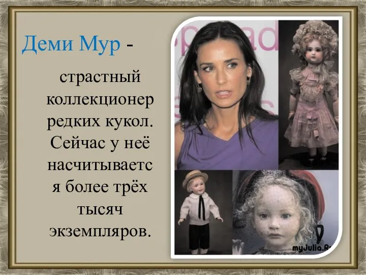Деми Мур - страстный коллекционер редких кукол. Сейчас у неё насчитывается более трёх тысяч экземпляров.