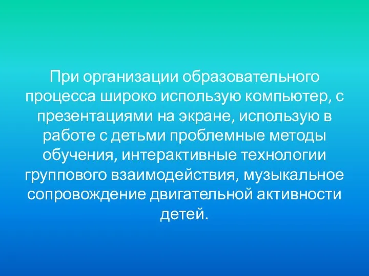 При организации образовательного процесса широко использую компьютер, с презентациями на экране, использую