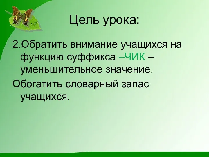 Цель урока: 2.Обратить внимание учащихся на функцию суффикса –ЧИК –уменьшительное значение. Обогатить словарный запас учащихся.