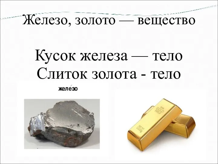 Железо, золото — вещество Кусок железа — тело Слиток золота - тело