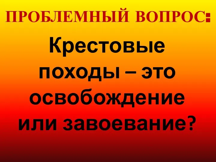 Крестовые походы – это освобождение или завоевание? ПРОБЛЕМНЫЙ ВОПРОС: