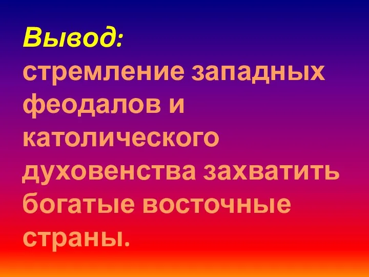 Вывод: стремление западных феодалов и католического духовенства захватить богатые восточные страны.