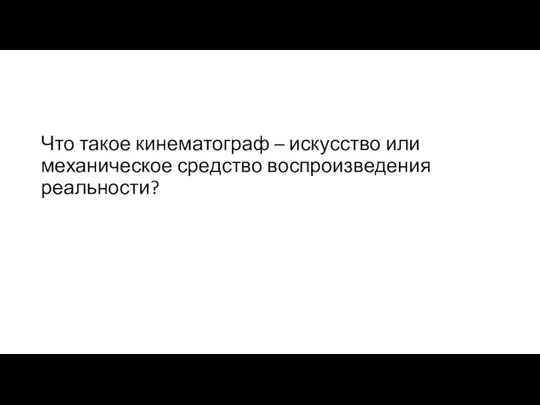 Что такое кинематограф – искусство или механическое средство воспроизведения реальности?