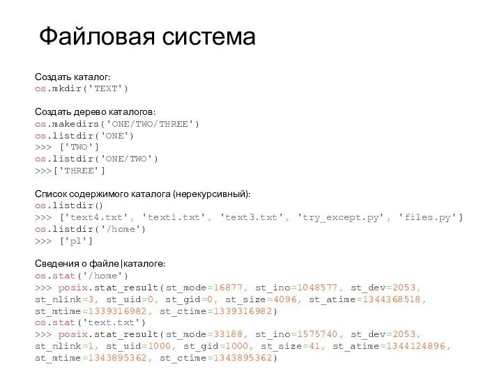 Файловая система Создать каталог: os.mkdir('TEXT') Создать дерево каталогов: os.makedirs('ONE/TWO/THREE') os.listdir('ONE') >>> ['TWO']