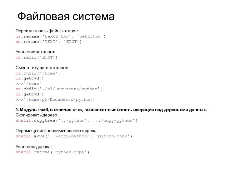 Файловая система Переименовать файл|каталог: os.rename('text2.txt', 'xett.txt') os.rename('TEXT', 'ETXT') Удаление каталога: os.rmdir('ETXT') Смена