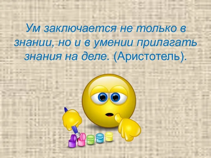 Ум заключается не только в знании, но и в умении прилагать знания на деле. (Аристотель).