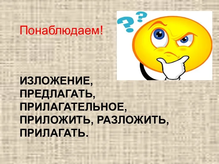 ИЗЛОЖЕНИЕ, ПРЕДЛАГАТЬ, ПРИЛАГАТЕЛЬНОЕ, ПРИЛОЖИТЬ, РАЗЛОЖИТЬ, ПРИЛАГАТЬ. Понаблюдаем!