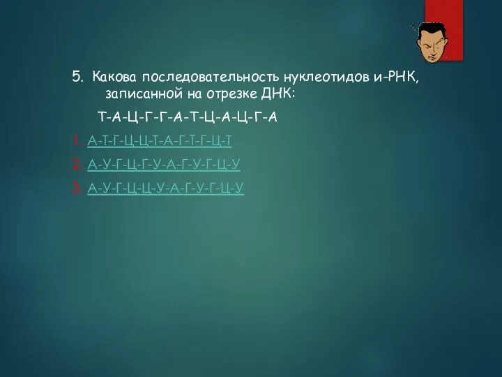 5. Какова последовательность нуклеотидов и-РНК, записанной на отрезке ДНК: Т-А-Ц-Г-Г-А-Т-Ц-А-Ц-Г-А 1. А-Т-Г-Ц-Ц-Т-А-Г-Т-Г-Ц-Т 2. А-У-Г-Ц-Г-У-А-Г-У-Г-Ц-У 3. А-У-Г-Ц-Ц-У-А-Г-У-Г-Ц-У