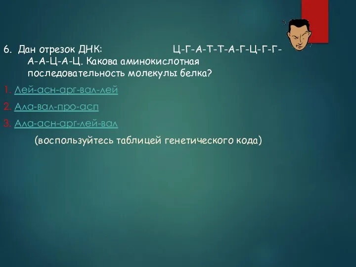 6. Дан отрезок ДНК: Ц-Г-А-Т-Т-А-Г-Ц-Г-Г-А-А-Ц-А-Ц. Какова аминокислотная последовательность молекулы белка? 1. Лей-асн-арг-вал-лей