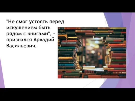 "Не смог устоять перед искушением быть рядом с книгами", - признался Аркадий Васильевич.