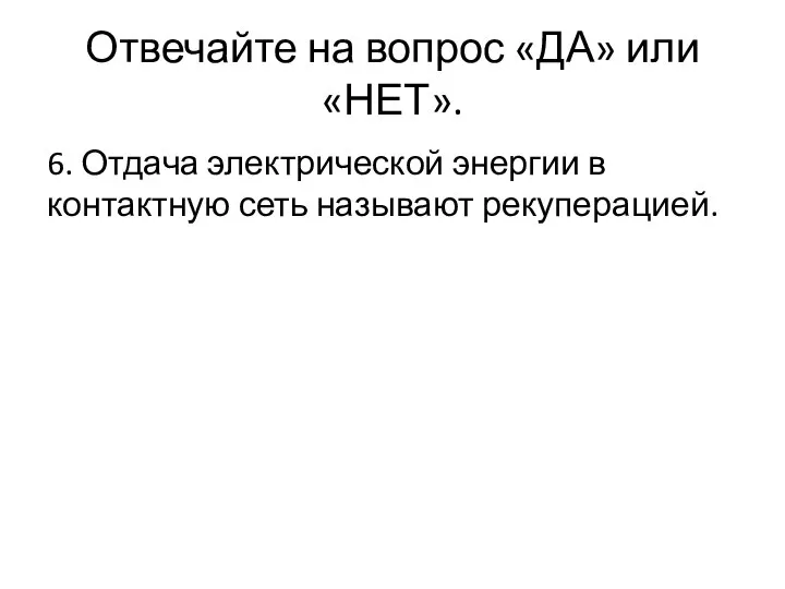 Отвечайте на вопрос «ДА» или «НЕТ». 6. Отдача электрической энергии в контактную сеть называют рекуперацией.