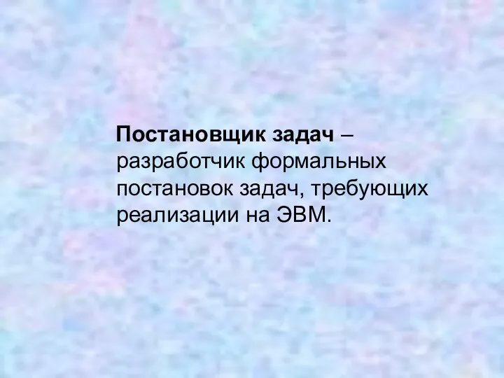 Постановщик задач – разработчик формальных постановок задач, требующих реализации на ЭВМ.