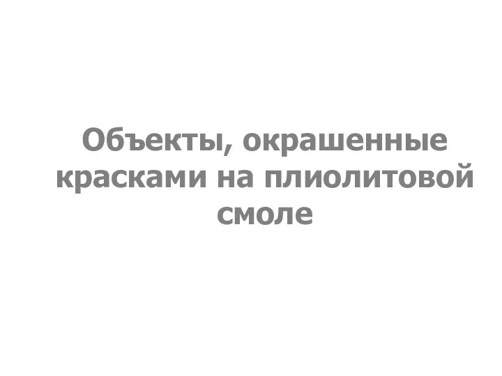 Объекты, окрашенные красками на плиолитовой смоле