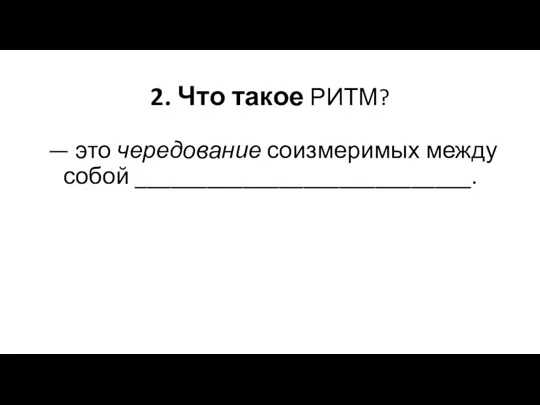 2. Что такое РИТМ? — это чередование соизмеримых между собой ____________________________.