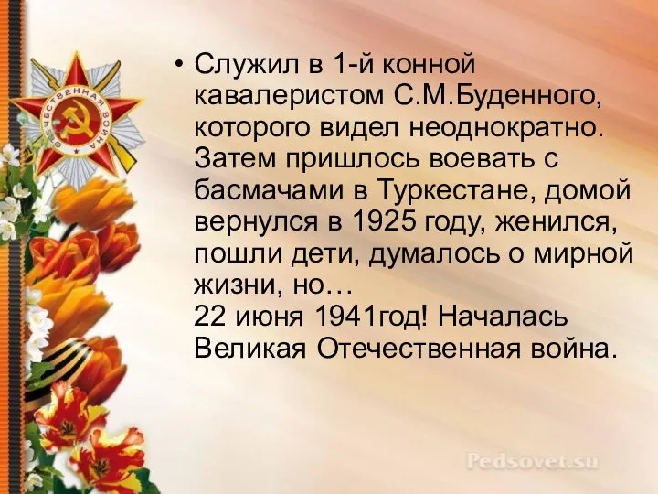 Служил в 1-й конной кавалеристом С.М.Буденного, которого видел неоднократно. Затем пришлось воевать