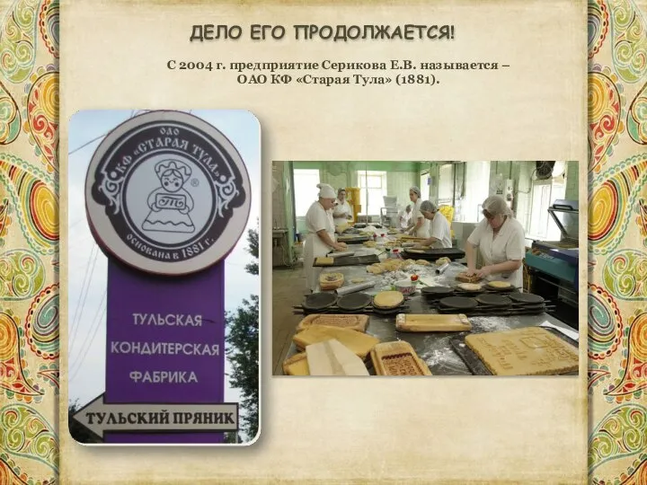 ДЕЛО ЕГО ПРОДОЛЖАЕТСЯ! С 2004 г. предприятие Серикова Е.В. называется – ОАО КФ «Старая Тула» (1881).